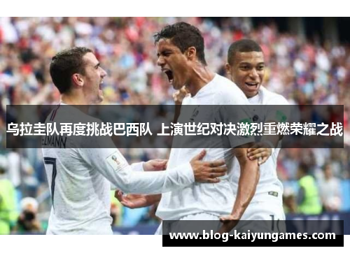 乌拉圭队再度挑战巴西队 上演世纪对决激烈重燃荣耀之战