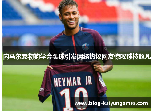 内马尔宠物狗学会头球引发网络热议网友惊叹球技超凡 内马尔宠物狗学会头球引发网络热议网友惊叹球技超凡