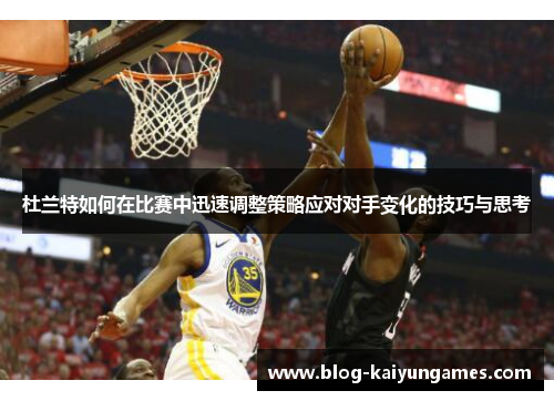 杜兰特如何在比赛中迅速调整策略应对对手变化的技巧与思考 杜兰特如何在比赛中迅速调整策略应对对手变化的技巧与思考