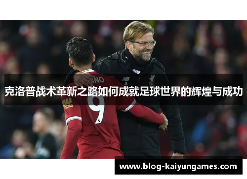 克洛普战术革新之路如何成就足球世界的辉煌与成功 克洛普战术革新之路如何成就足球世界的辉煌与成功