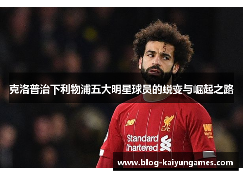 克洛普治下利物浦五大明星球员的蜕变与崛起之路 克洛普治下利物浦五大明星球员的蜕变与崛起之路