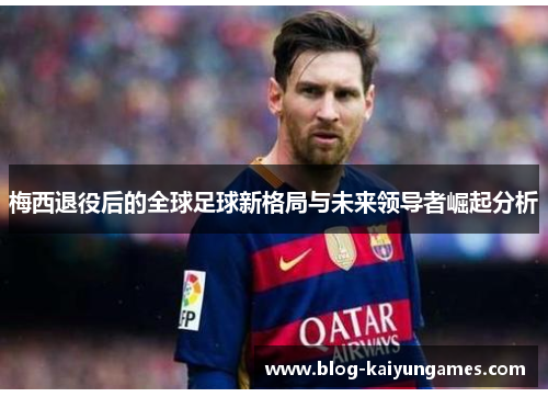 梅西退役后的全球足球新格局与未来领导者崛起分析