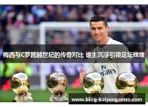 梅西与C罗跨越世纪的传奇对比 谁主沉浮引领足坛辉煌