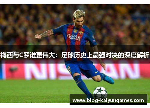 梅西与C罗谁更伟大：足球历史上最强对决的深度解析