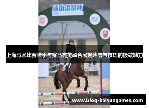 上海马术比赛骑手与赛马完美融合展现速度与技巧的极致魅力 上海马术比赛骑手与赛马完美融合展现速度与技巧的极致魅力