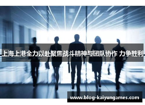 上海上港全力以赴聚焦战斗精神与团队协作 力争胜利