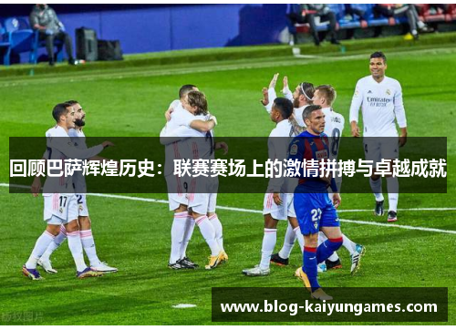 回顾巴萨辉煌历史：联赛赛场上的激情拼搏与卓越成就