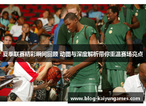夏季联赛精彩瞬间回顾 动图与深度解析带你重温赛场亮点