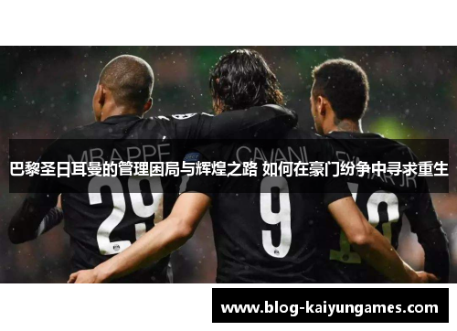 巴黎圣日耳曼的管理困局与辉煌之路 如何在豪门纷争中寻求重生 巴黎圣日耳曼的管理困局与辉煌之路 如何在豪门纷争中寻求重生