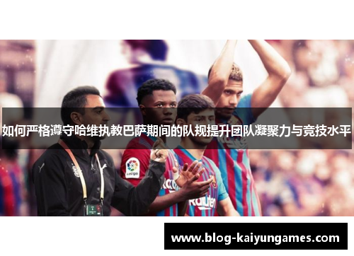 如何严格遵守哈维执教巴萨期间的队规提升团队凝聚力与竞技水平 如何严格遵守哈维执教巴萨期间的队规提升团队凝聚力与竞技水平