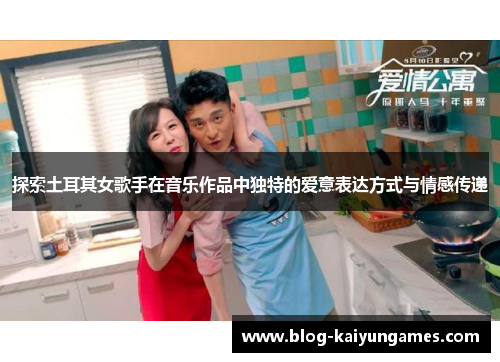 探索土耳其女歌手在音乐作品中独特的爱意表达方式与情感传递 探索土耳其女歌手在音乐作品中独特的爱意表达方式与情感传递