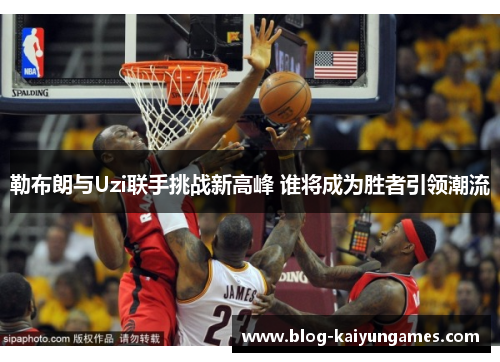 勒布朗与Uzi联手挑战新高峰 谁将成为胜者引领潮流