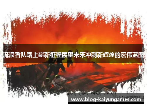 流浪者队踏上崭新征程展望未来冲刺新辉煌的宏伟蓝图 流浪者队踏上崭新征程展望未来冲刺新辉煌的宏伟蓝图