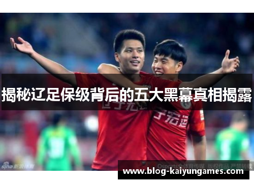 揭秘辽足保级背后的五大黑幕真相揭露