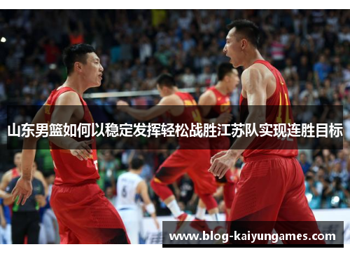 山东男篮如何以稳定发挥轻松战胜江苏队实现连胜目标 山东男篮如何以稳定发挥轻松战胜江苏队实现连胜目标