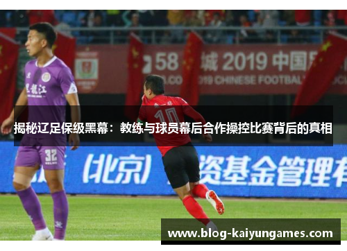 揭秘辽足保级黑幕:教练与球员幕后合作操控比赛背后的真相 揭秘辽足保级黑幕:教练与球员幕后合作操控比赛背后的真相