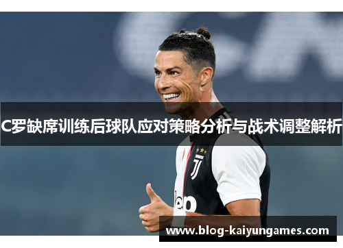 C罗缺席训练后球队应对策略分析与战术调整解析 C罗缺席训练后球队应对策略分析与战术调整解析
