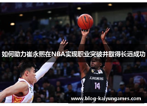 如何助力崔永熙在NBA实现职业突破并取得长远成功 如何助力崔永熙在NBA实现职业突破并取得长远成功