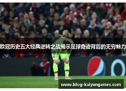 欧冠历史五大经典逆转之战揭示足球奇迹背后的无穷魅力