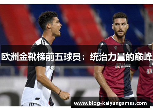 欧洲金靴榜前五球员:统治力量的巅峰 欧洲金靴榜前五球员:统治力量的巅峰