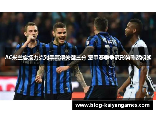 AC米兰客场力克对手赢得关键三分 意甲赛季争冠形势骤然明朗