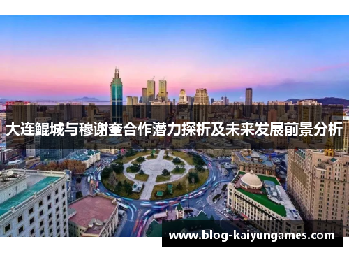 大连鲲城与穆谢奎合作潜力探析及未来发展前景分析