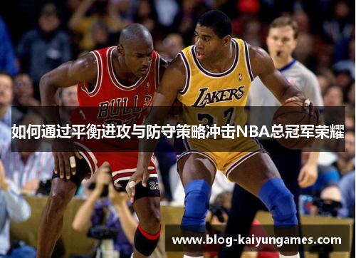 如何通过平衡进攻与防守策略冲击NBA总冠军荣耀 如何通过平衡进攻与防守策略冲击NBA总冠军荣耀