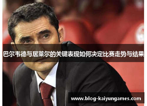 巴尔韦德与居莱尔的关键表现如何决定比赛走势与结果 巴尔韦德与居莱尔的关键表现如何决定比赛走势与结果