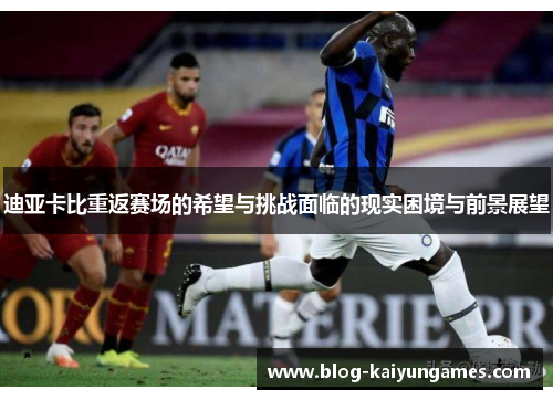 迪亚卡比重返赛场的希望与挑战面临的现实困境与前景展望
