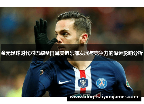 金元足球时代对巴黎圣日耳曼俱乐部发展与竞争力的深远影响分析