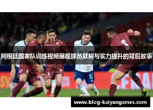 阿根廷国家队训练视频展现球员默契与实力提升的背后故事