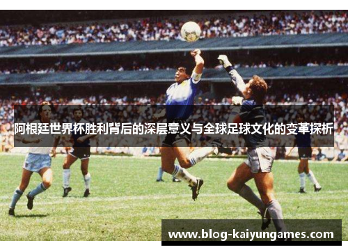 阿根廷世界杯胜利背后的深层意义与全球足球文化的变革探析