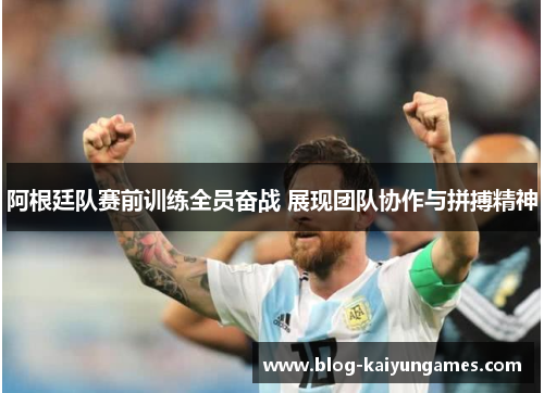 阿根廷队赛前训练全员奋战 展现团队协作与拼搏精神